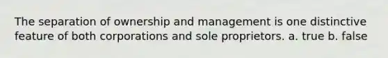 The separation of ownership and management is one distinctive feature of both corporations and sole proprietors. a. true b. false