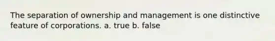 The separation of ownership and management is one distinctive feature of corporations. a. true b. false