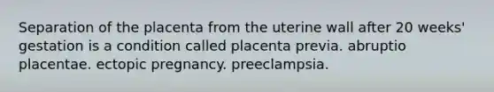 Separation of the placenta from the uterine wall after 20 weeks' gestation is a condition called placenta previa. abruptio placentae. ectopic pregnancy. preeclampsia.