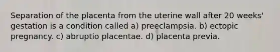 Separation of the placenta from the uterine wall after 20 weeks' gestation is a condition called a) preeclampsia. b) ectopic pregnancy. c) abruptio placentae. d) placenta previa.