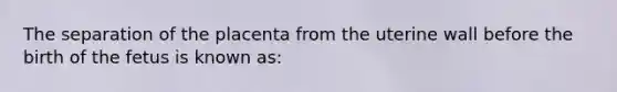 The separation of the placenta from the uterine wall before the birth of the fetus is known as: