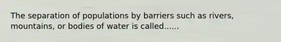 The separation of populations by barriers such as rivers, mountains, or bodies of water is called......