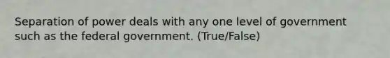 Separation of power deals with any one level of government such as the federal government. (True/False)