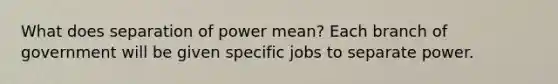 What does separation of power mean? Each branch of government will be given specific jobs to separate power.