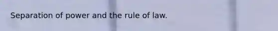 Separation of power and the rule of law.