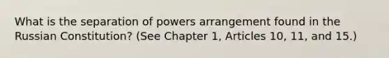 What is the separation of powers arrangement found in the Russian Constitution? (See Chapter 1, Articles 10, 11, and 15.)