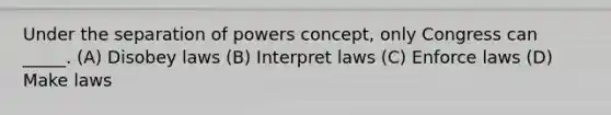 Under the separation of powers concept, only Congress can _____. (A) Disobey laws (B) Interpret laws (C) Enforce laws (D) Make laws