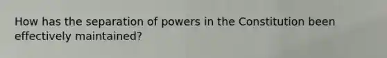 How has the separation of powers in the Constitution been effectively maintained?