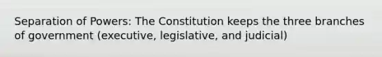 Separation of Powers: The Constitution keeps the three branches of government (executive, legislative, and judicial)