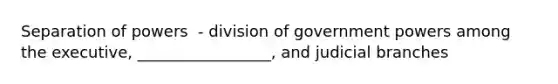 Separation of powers ​ - division of government powers among the executive, _________________, and judicial branches