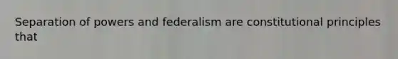 Separation of powers and federalism are constitutional principles that