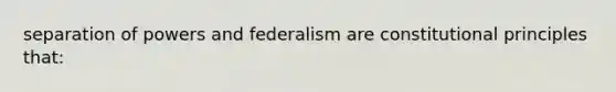 separation of powers and federalism are constitutional principles that: