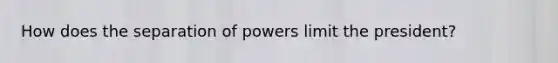 How does the separation of powers limit the president?