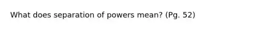 What does separation of powers mean? (Pg. 52)