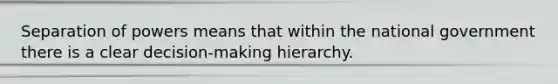 Separation of powers means that within the national government there is a clear decision-making hierarchy.