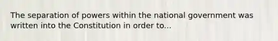 The separation of powers within the national government was written into the Constitution in order to...