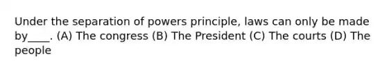 Under the separation of powers principle, laws can only be made by____. (A) The congress (B) The President (C) The courts (D) The people