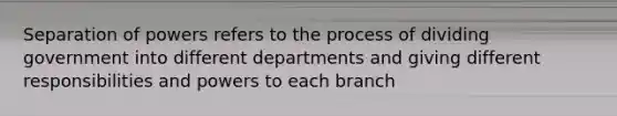 Separation of powers refers to the process of dividing government into different departments and giving different responsibilities and powers to each branch