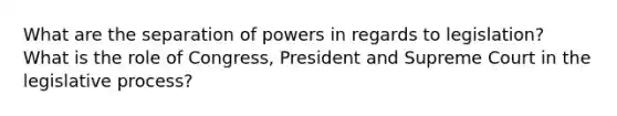 What are the separation of powers in regards to legislation? What is the role of Congress, President and Supreme Court in the legislative process?