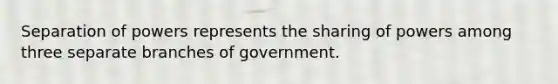 Separation of powers represents the sharing of powers among three separate branches of government.