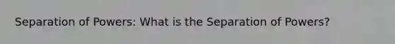 Separation of Powers: What is the Separation of Powers?