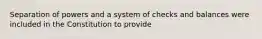 Separation of powers and a system of checks and balances were included in the Constitution to provide