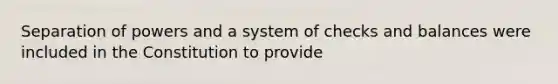 Separation of powers and a system of checks and balances were included in the Constitution to provide