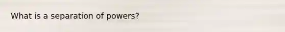 What is a separation of powers?
