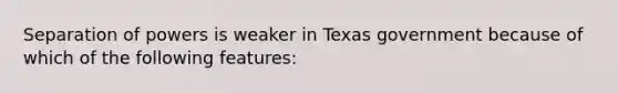 Separation of powers is weaker in Texas government because of which of the following features: