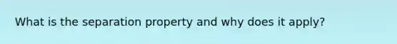 What is the separation property and why does it apply?