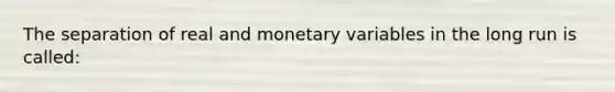 The separation of real and monetary variables in the long run is called: