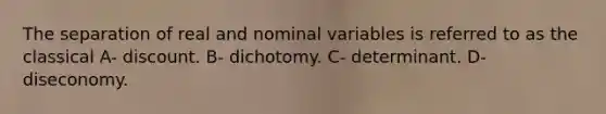 The separation of real and nominal variables is referred to as the classical A- discount. B- dichotomy. C- determinant. D- diseconomy.