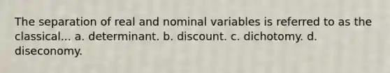 The separation of real and nominal variables is referred to as the classical... a. determinant. b. discount. c. dichotomy. d. diseconomy.