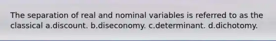 The separation of real and nominal variables is referred to as the classical a.discount. b.diseconomy. c.determinant. d.dichotomy.