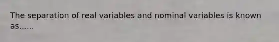 The separation of real variables and nominal variables is known as......