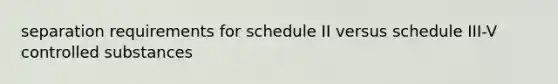 separation requirements for schedule II versus schedule III-V controlled substances