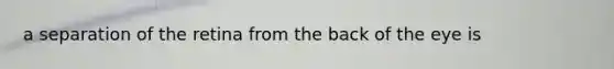 a separation of the retina from the back of the eye is