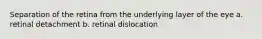 Separation of the retina from the underlying layer of the eye a. retinal detachment b. retinal dislocation