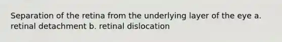 Separation of the retina from the underlying layer of the eye a. retinal detachment b. retinal dislocation