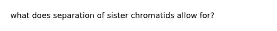 what does separation of sister chromatids allow for?