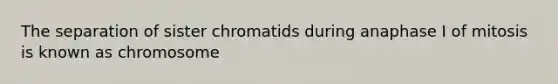 The separation of sister chromatids during anaphase I of mitosis is known as chromosome