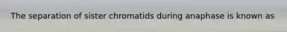 The separation of sister chromatids during anaphase is known as