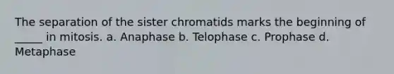 The separation of the sister chromatids marks the beginning of _____ in mitosis. a. Anaphase b. Telophase c. Prophase d. Metaphase