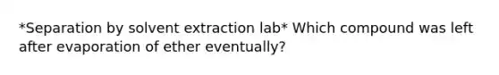 *Separation by solvent extraction lab* Which compound was left after evaporation of ether eventually?