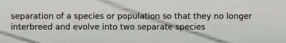 separation of a species or population so that they no longer interbreed and evolve into two separate species