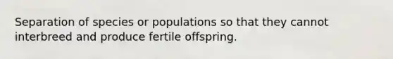 Separation of species or populations so that they cannot interbreed and produce fertile offspring.