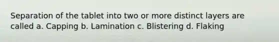 Separation of the tablet into two or more distinct layers are called a. Capping b. Lamination c. Blistering d. Flaking