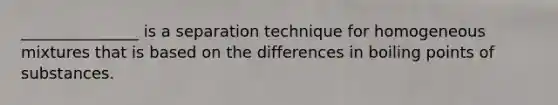 _______________ is a separation technique for homogeneous mixtures that is based on the differences in boiling points of substances.