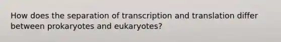 How does the separation of transcription and translation differ between prokaryotes and eukaryotes?