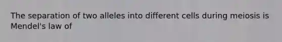 The separation of two alleles into different cells during meiosis is Mendel's law of